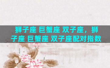 狮子座 巨蟹座 双子座，狮子座 巨蟹座 双子座配对指数